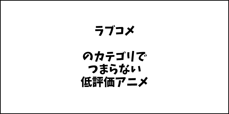 「ラブコメ」ジャンルのつまらないアニメ特集。ひどいと思ったアニメは見る必要がない！？【クソアニメもあります】