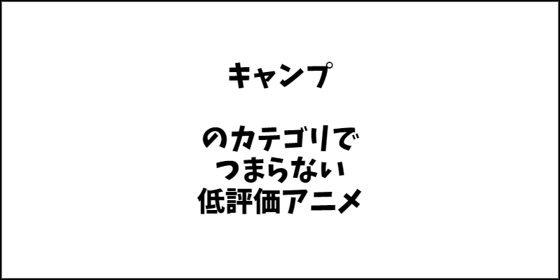 「キャンプ」ジャンルのつまらないアニメ特集。ひどいと思ったアニメは見る必要がない！？【クソアニメもあります】